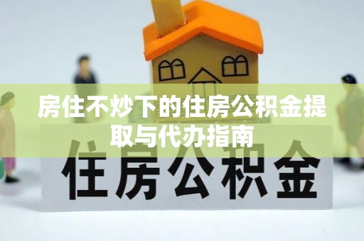 襄汾房住不炒下的住房公积金提取与代办指南