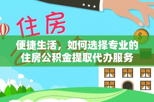 襄汾便捷生活，如何选择专业的住房公积金提取代办服务