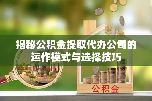 襄汾揭秘公积金提取代办公司的运作模式与选择技巧
