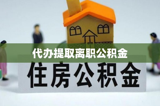 襄汾代办提取离职公积金