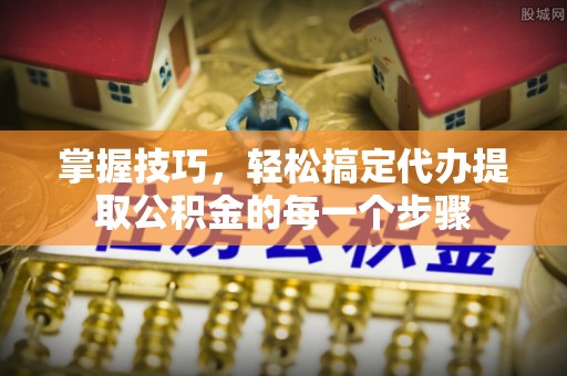 襄汾掌握技巧，轻松搞定代办提取公积金的每一个步骤