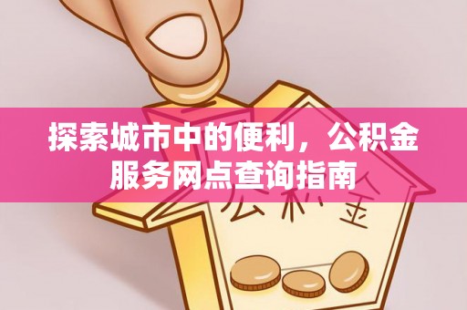 襄汾探索城市中的便利，公积金服务网点查询指南