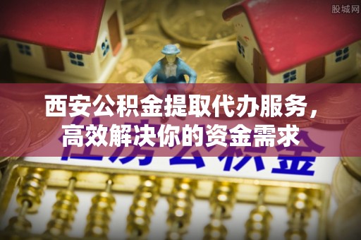 襄汾西安公积金提取代办服务，高效解决你的资金需求