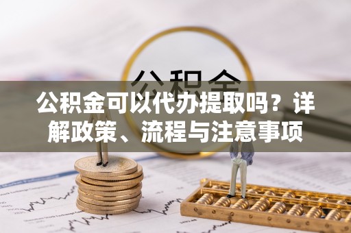 襄汾公积金可以代办提取吗？详解政策、流程与注意事项