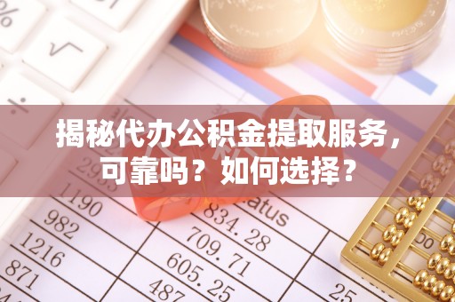 襄汾揭秘代办公积金提取服务，可靠吗？如何选择？