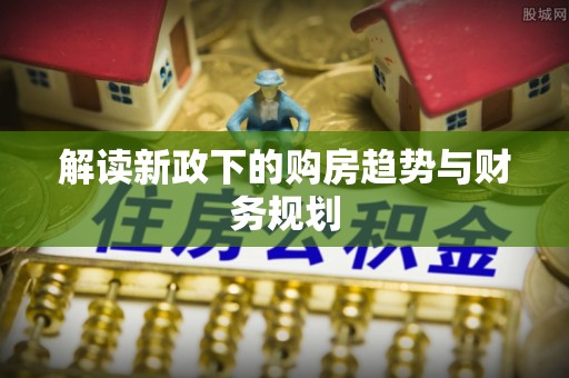 襄汾解读新政下的购房趋势与财务规划