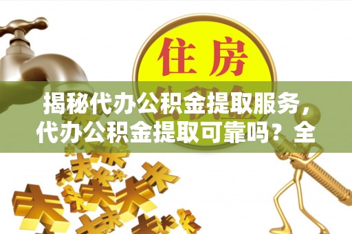 襄汾揭秘代办公积金提取服务，代办公积金提取可靠吗？全面分析与选择指南