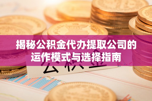 襄汾揭秘公积金代办提取公司的运作模式与选择指南