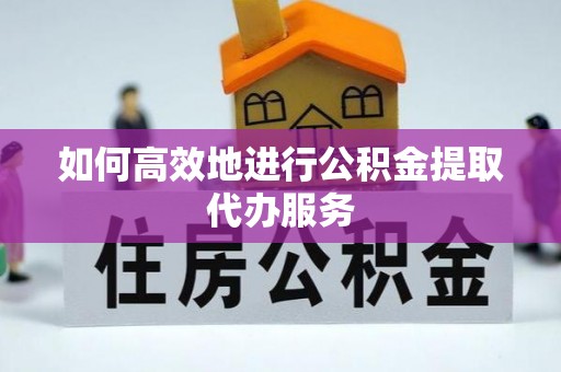 襄汾如何高效地进行公积金提取代办服务