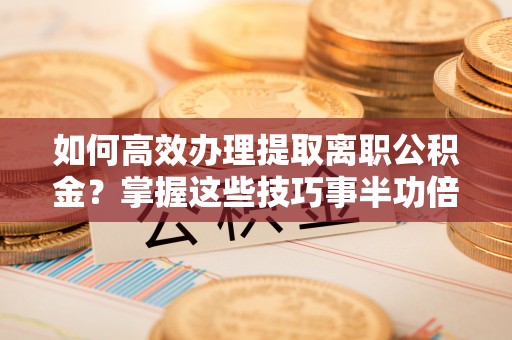 襄汾如何高效办理提取离职公积金？掌握这些技巧事半功倍