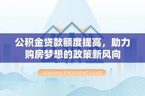 襄汾公积金贷款额度提高，助力购房梦想的政策新风向