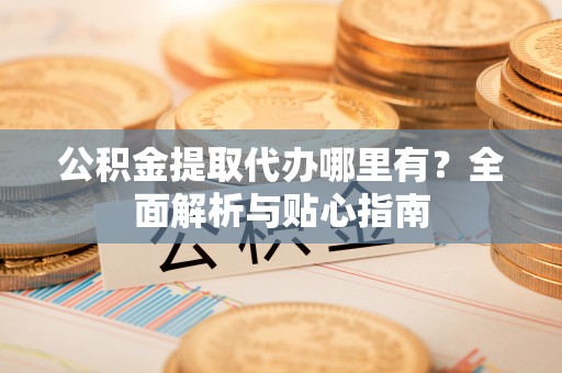 襄汾公积金提取代办哪里有？全面解析与贴心指南