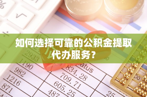 襄汾如何选择可靠的公积金提取代办服务？