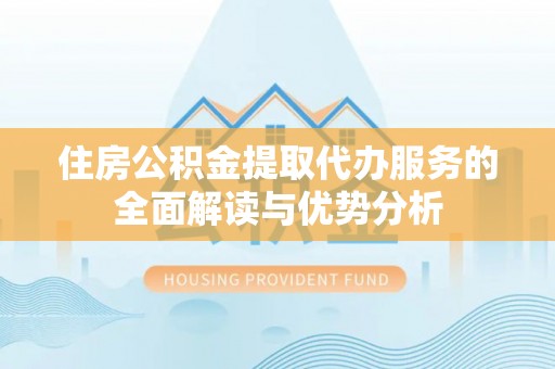 襄汾住房公积金提取代办服务的全面解读与优势分析