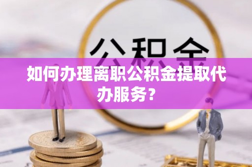 襄汾如何办理离职公积金提取代办服务？