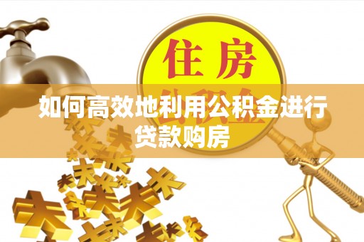 襄汾如何高效地利用公积金进行贷款购房