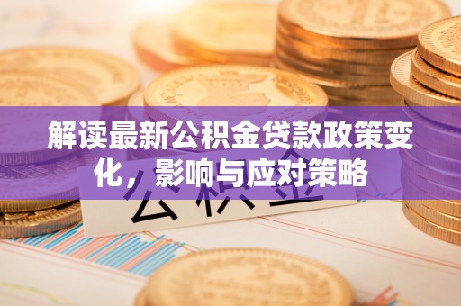 襄汾解读最新公积金贷款政策变化，影响与应对策略