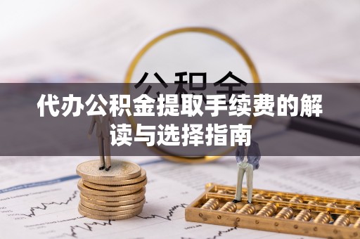 襄汾代办公积金提取手续费的解读与选择指南