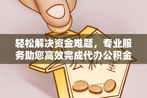 襄汾轻松解决资金难题，专业服务助您高效完成代办公积金提取