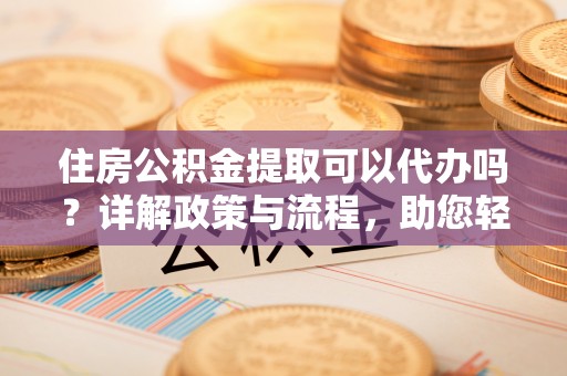 襄汾住房公积金提取可以代办吗？详解政策与流程，助您轻松解决疑问