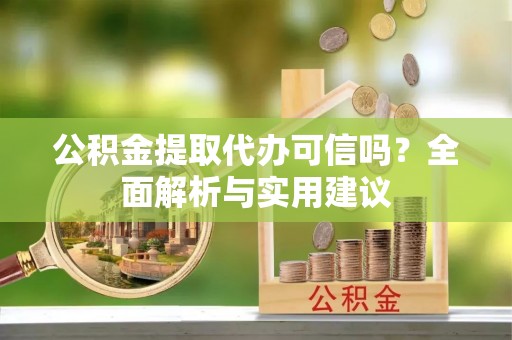 襄汾公积金提取代办可信吗？全面解析与实用建议