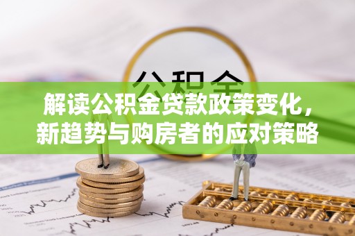 襄汾解读公积金贷款政策变化，新趋势与购房者的应对策略