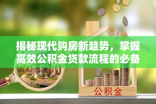 襄汾揭秘现代购房新趋势，掌握高效公积金贷款流程的必备指南