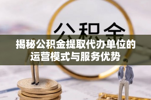 襄汾揭秘公积金提取代办单位的运营模式与服务优势