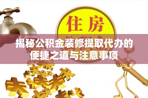 襄汾揭秘公积金装修提取代办的便捷之道与注意事项