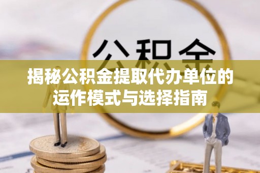 襄汾揭秘公积金提取代办单位的运作模式与选择指南