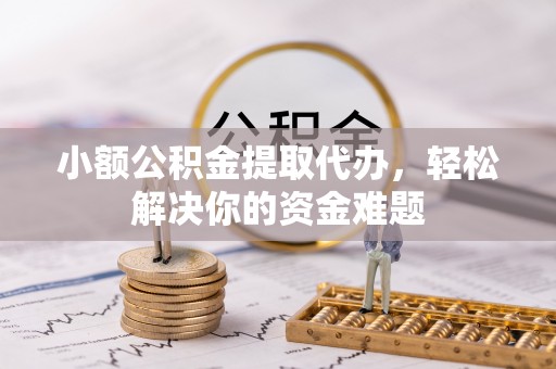 襄汾小额公积金提取代办，轻松解决你的资金难题