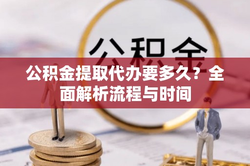 襄汾公积金提取代办要多久？全面解析流程与时间