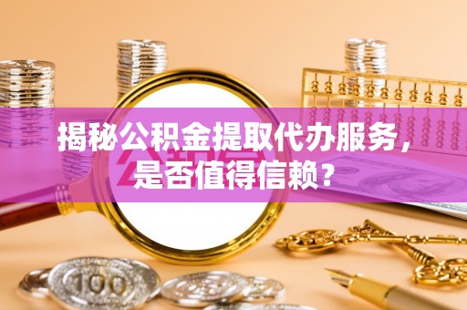 襄汾揭秘公积金提取代办服务，是否值得信赖？