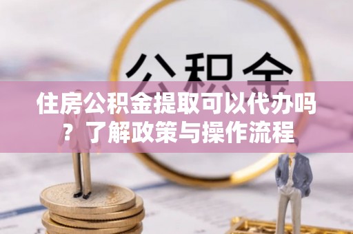 襄汾住房公积金提取可以代办吗？了解政策与操作流程