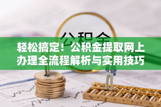 襄汾轻松搞定！公积金提取网上办理全流程解析与实用技巧