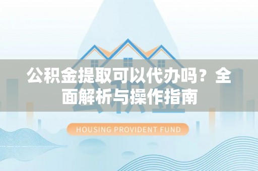 襄汾公积金提取可以代办吗？全面解析与操作指南
