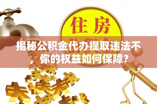 襄汾揭秘公积金代办提取违法不，你的权益如何保障？