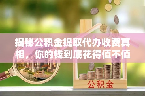 襄汾揭秘公积金提取代办收费真相，你的钱到底花得值不值？