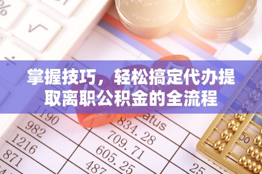 襄汾掌握技巧，轻松搞定代办提取离职公积金的全流程