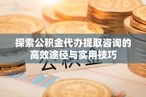 襄汾探索公积金代办提取咨询的高效途径与实用技巧