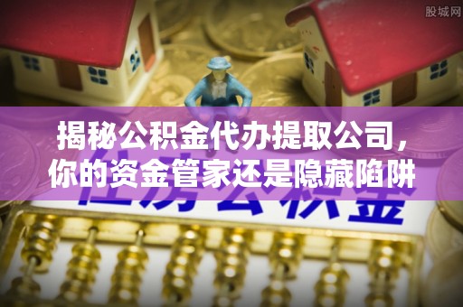 襄汾揭秘公积金代办提取公司，你的资金管家还是隐藏陷阱？