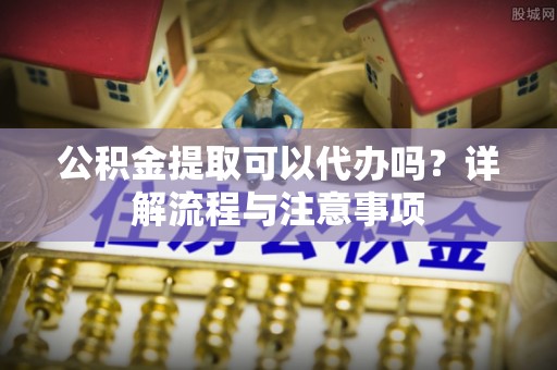 襄汾公积金提取可以代办吗？详解流程与注意事项