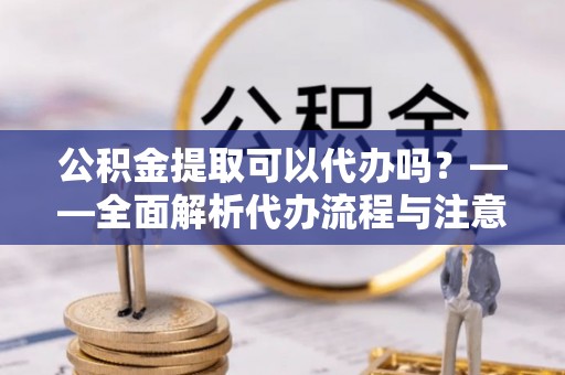 襄汾公积金提取可以代办吗？——全面解析代办流程与注意事项