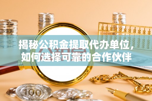 襄汾揭秘公积金提取代办单位，如何选择可靠的合作伙伴