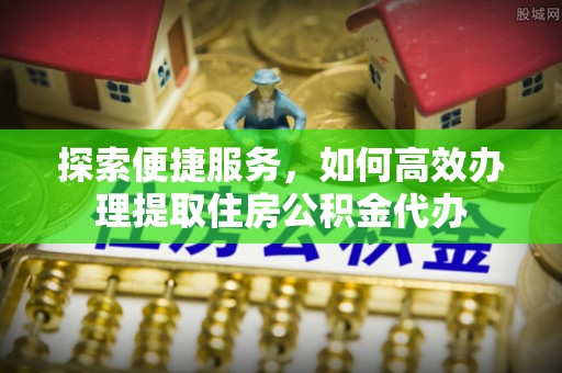 襄汾探索便捷服务，如何高效办理提取住房公积金代办