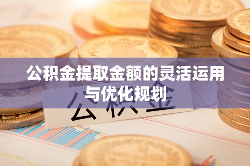 襄汾公积金提取金额的灵活运用与优化规划